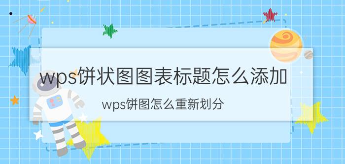 wps饼状图图表标题怎么添加 wps饼图怎么重新划分？